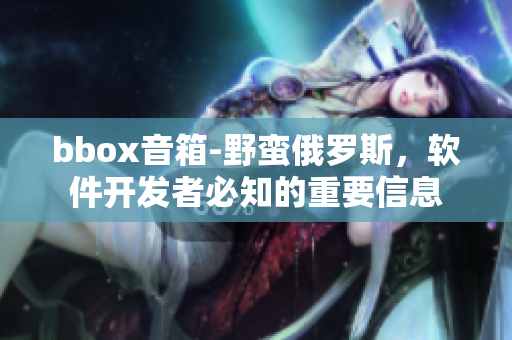 bbox音箱-野蛮俄罗斯，软件开发者必知的重要信息