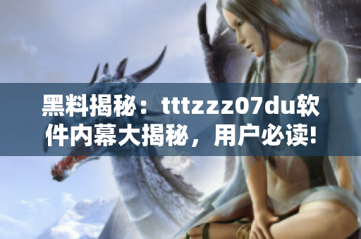 黑料揭秘：tttzzz07du软件内幕大揭秘，用户必读!