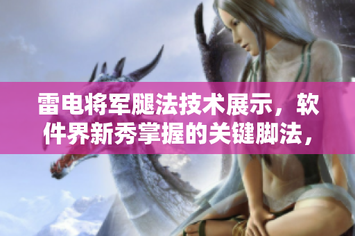 雷电将军腿法技术展示，软件界新秀掌握的关键脚法，致敬经典战术设计