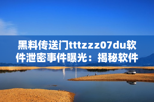 黑料传送门tttzzz07du软件泄密事件曝光：揭秘软件背后的秘闻