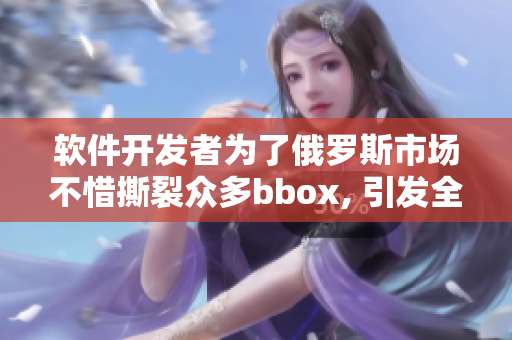 软件开发者为了俄罗斯市场不惜撕裂众多bbox, 引发全球关注