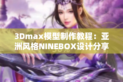 3Dmax模型制作教程：亚洲风格NINEBOX设计分享
