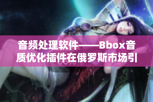 音频处理软件——Bbox音质优化插件在俄罗斯市场引起轰动