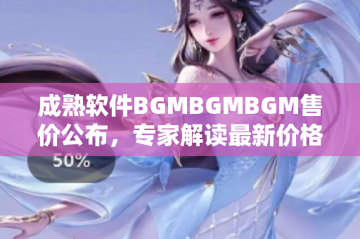 成熟软件BGMBGMBGM售价公布，专家解读最新价格变动