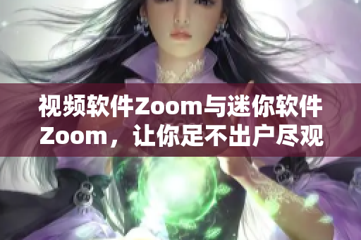 视频软件Zoom与迷你软件Zoom，让你足不出户尽观全球风采