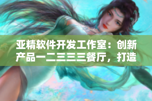 亚精软件开发工作室：创新产品一二三三三餐厅，打造程序员早餐新选择