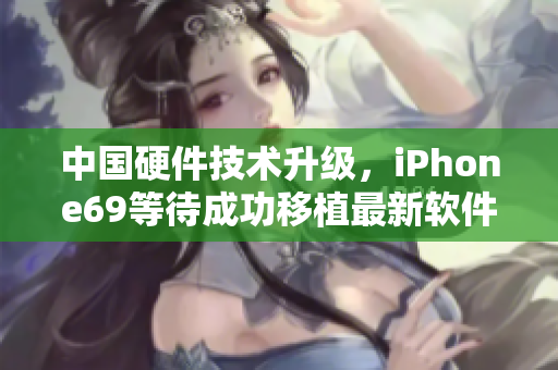 中国硬件技术升级，iPhone69等待成功移植最新软件