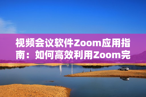 视频会议软件Zoom应用指南：如何高效利用Zoom完成远程工作