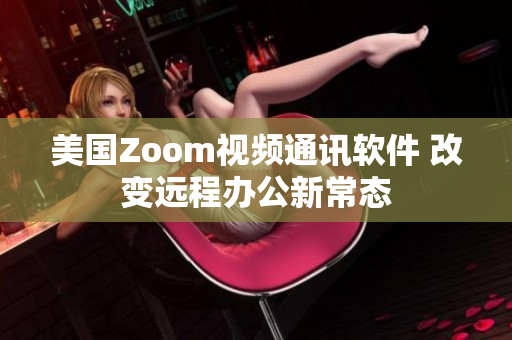 美国Zoom视频通讯软件 改变远程办公新常态