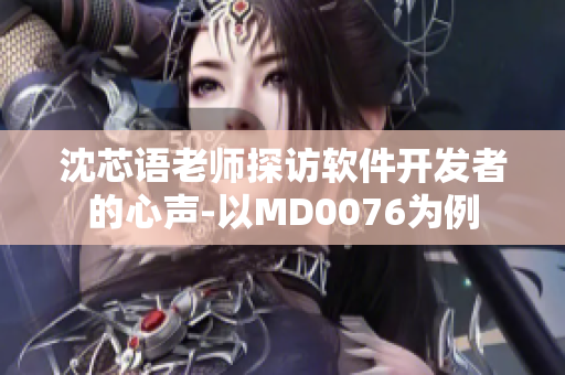 沈芯语老师探访软件开发者的心声-以MD0076为例