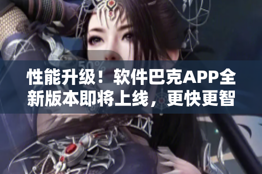 性能升级！软件巴克APP全新版本即将上线，更快更智能，快来体验吧