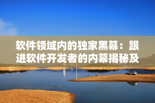 软件领域内的独家黑幕：跟进软件开发者的内幕揭秘及行业八卦