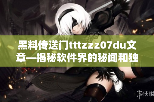 黑料传送门tttzzz07du文章—揭秘软件界的秘闻和独家花边