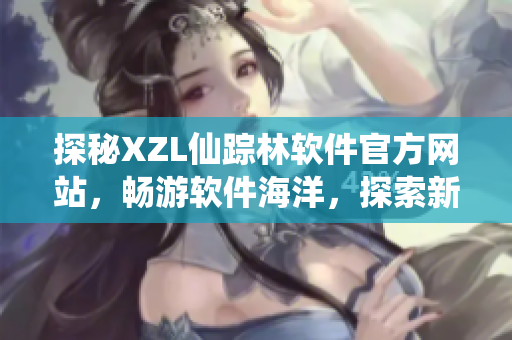 探秘XZL仙踪林软件官方网站，畅游软件海洋，探索新奇功能