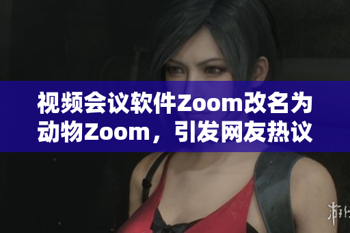 视频会议软件Zoom改名为动物Zoom，引发网友热议