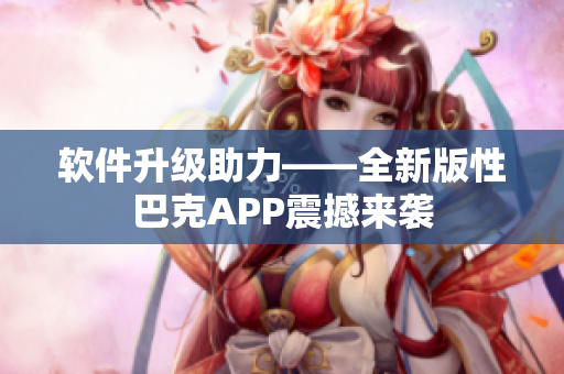 软件升级助力——全新版性巴克APP震撼来袭