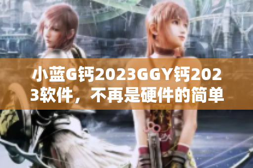 小蓝G钙2023GGY钙2023软件，不再是硬件的简单配备