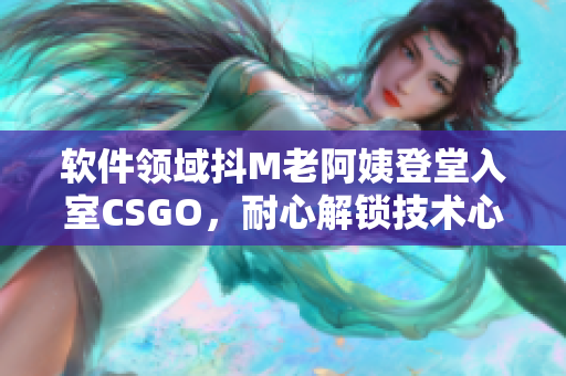 软件领域抖M老阿姨登堂入室CSGO，耐心解锁技术心得