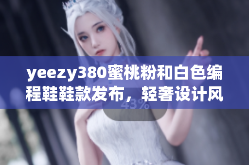 yeezy380蜜桃粉和白色编程鞋鞋款发布，轻奢设计风潮涌动