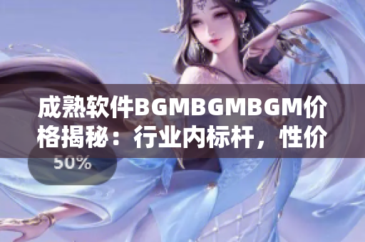 成熟软件BGMBGMBGM价格揭秘：行业内标杆，性价比之选