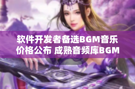 软件开发者备选BGM音乐价格公布 成熟音频库BGMBGM价格一览