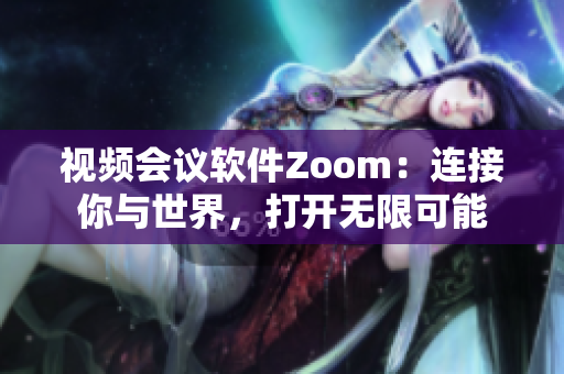 视频会议软件Zoom：连接你与世界，打开无限可能