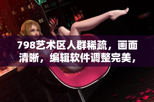 798艺术区人群稀疏，画面清晰，编辑软件调整完美，画面优美舒适