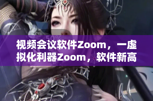 视频会议软件Zoom，一虚拟化利器Zoom，软件新高度！