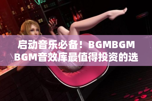 启动音乐必备！BGMBGMBGM音效库最值得投资的选择，软件开发者必备