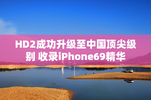 HD2成功升级至中国顶尖级别 收录iPhone69精华
