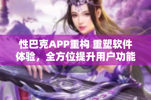 性巴克APP重构 重塑软件体验，全方位提升用户功能及体验