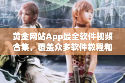 黄金网站App最全软件视频合集，覆盖众多软件教程和应用分享