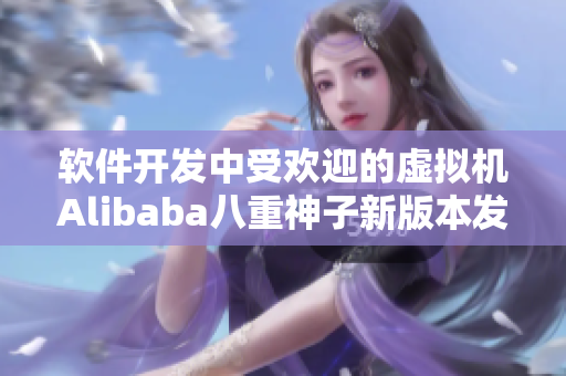 软件开发中受欢迎的虚拟机Alibaba八重神子新版本发布