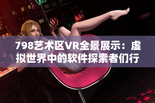 798艺术区VR全景展示：虚拟世界中的软件探索者们行走于高清画面中