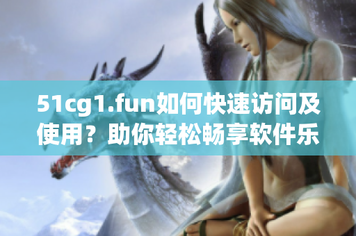 51cg1.fun如何快速访问及使用？助你轻松畅享软件乐趣