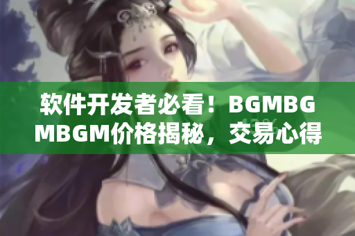 软件开发者必看！BGMBGMBGM价格揭秘，交易心得分享