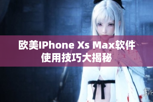 欧美IPhone Xs Max软件使用技巧大揭秘