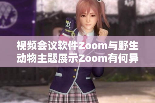 视频会议软件Zoom与野生动物主题展示Zoom有何异同？