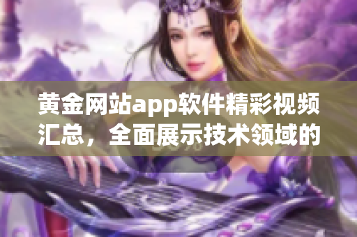 黄金网站app软件精彩视频汇总，全面展示技术领域的魅力