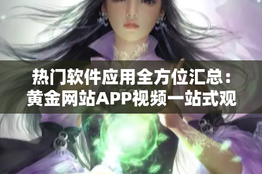 热门软件应用全方位汇总：黄金网站APP视频一站式观看