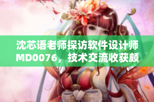 沈芯语老师探访软件设计师MD0076，技术交流收获颇丰