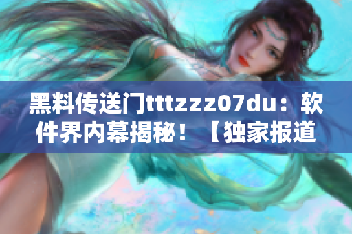 黑料传送门tttzzz07du：软件界内幕揭秘！【独家报道】