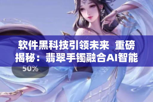 软件黑科技引领未来  重磅揭秘：翡翠手镯融合AI智能，正能量全面升级