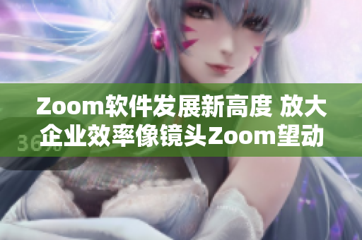 Zoom软件发展新高度 放大企业效率像镜头Zoom望动物般敏捷