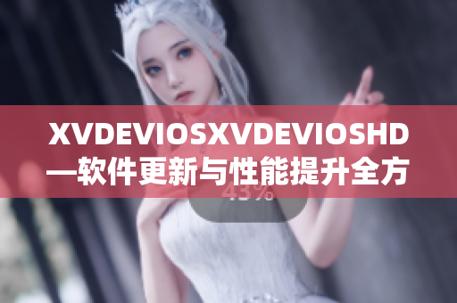 XVDEVIOSXVDEVIOSHD—软件更新与性能提升全方位解析