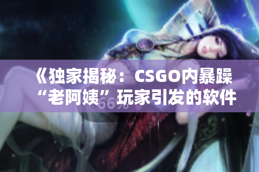 《独家揭秘：CSGO内暴躁“老阿姨”玩家引发的软件革命》