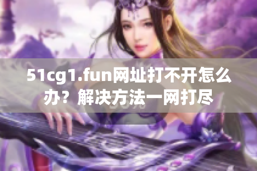 51cg1.fun网址打不开怎么办？解决方法一网打尽