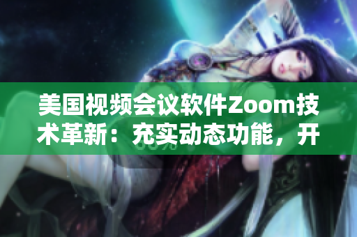 美国视频会议软件Zoom技术革新：充实动态功能，开创用户体验新纪元