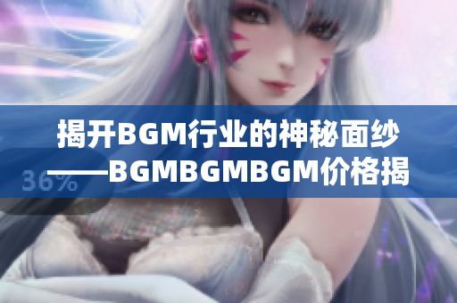 揭开BGM行业的神秘面纱——BGMBGMBGM价格揭秘