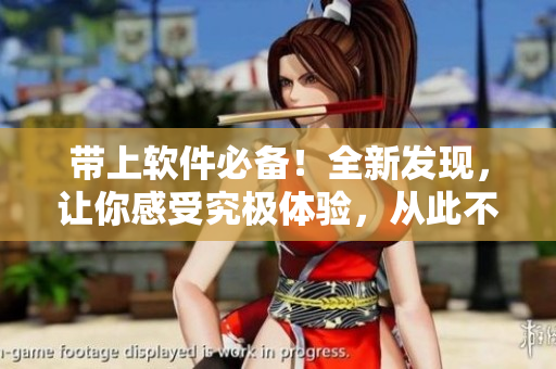 带上软件必备！全新发现，让你感受究极体验，从此不再迷茫，轻松掌握！